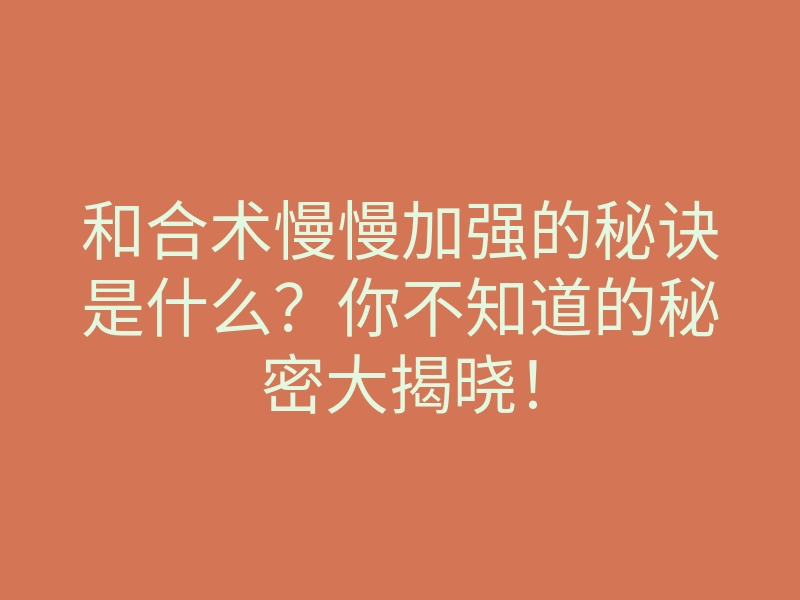 和合术慢慢加强的秘诀是什么?你不知道的秘密大揭晓!