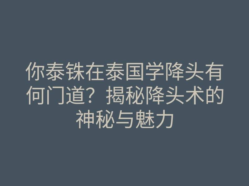 你泰铢在泰国学降头有何门道?揭秘降头术的神秘与魅力