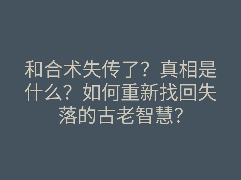 和合术失传了?真相是什么?如何重新找回失落的古老智慧?