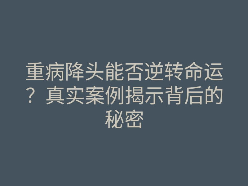 重病降头能否逆转命运?真实案例揭示背后的秘密