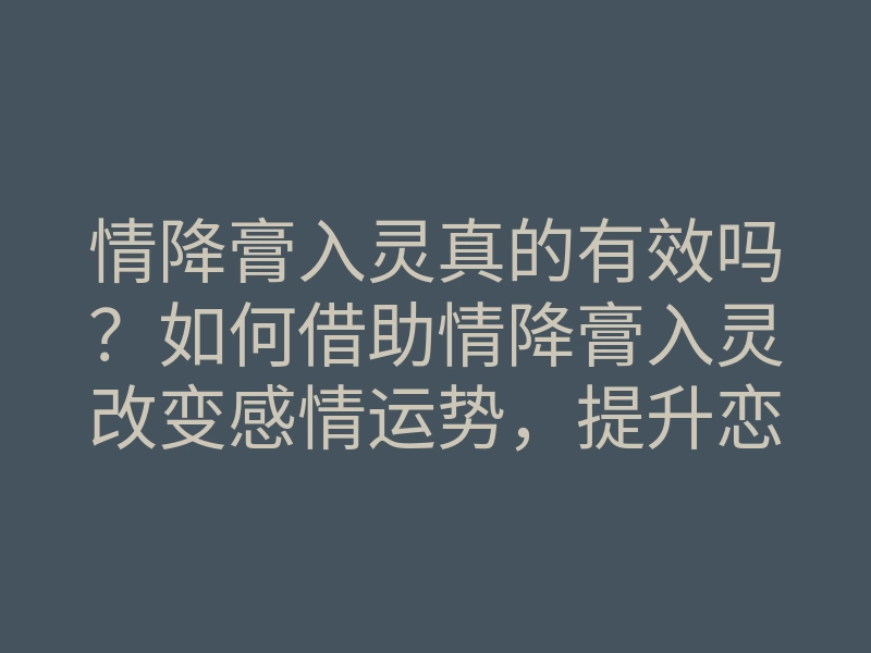 情降膏入灵真的有效吗?如何借助情降膏入灵改变感情运势,提升恋爱魅力