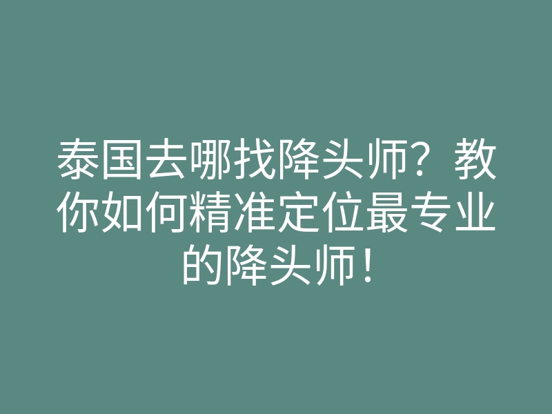 泰国去哪找降头师?教你如何精准定位最专业的降头师!