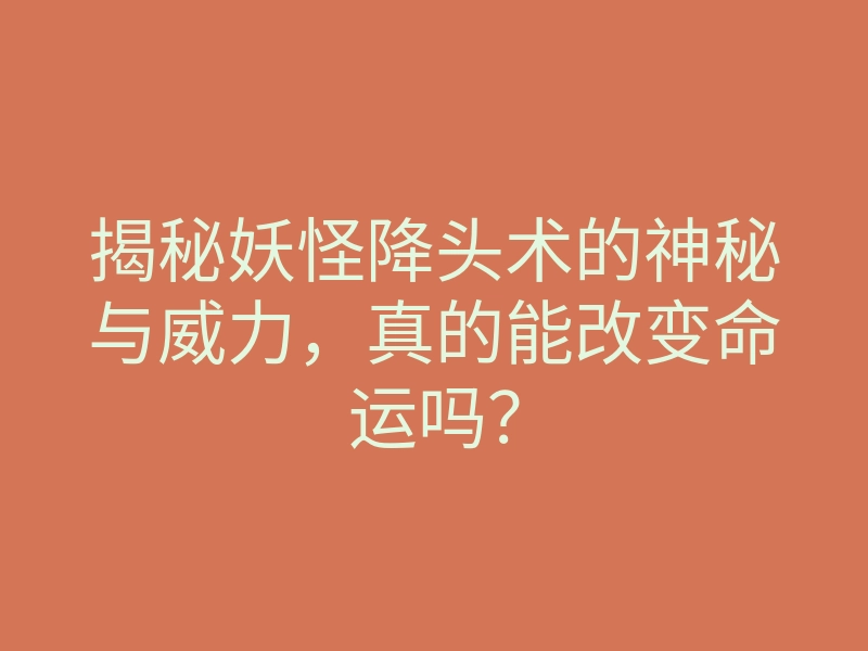 揭秘妖怪降头术的神秘与威力,真的能改变命运吗?
