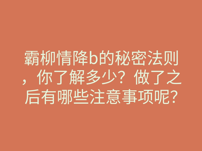 霸柳情降b的秘密法则,你了解多少?做了之后有哪些注意事项呢?