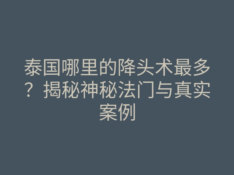泰国哪里的降头术最多？揭秘神秘法门与真实案例