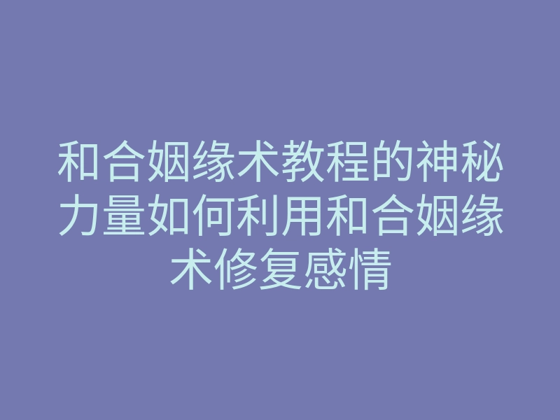 和合姻缘术教程的神秘力量如何利用和合姻缘术修复感情