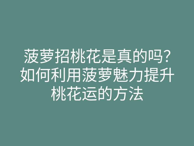 菠萝招桃花是真的吗?如何利用菠萝魅力提升桃花运的方法