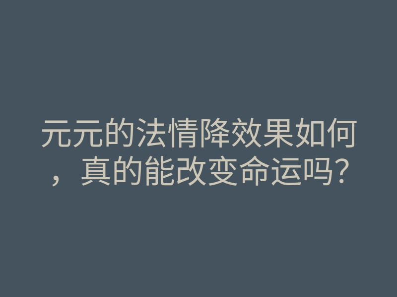 元元的法情降效果如何,真的能改变命运吗?