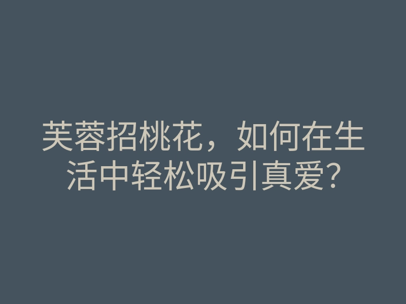 芙蓉招桃花,如何在生活中轻松吸引真爱?