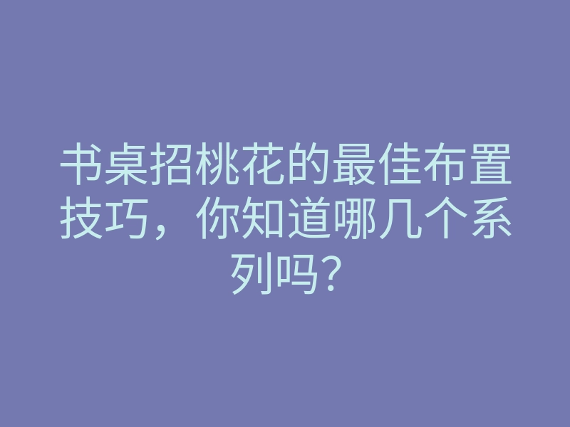 书桌招桃花的最佳布置技巧,你知道哪几个系列吗?