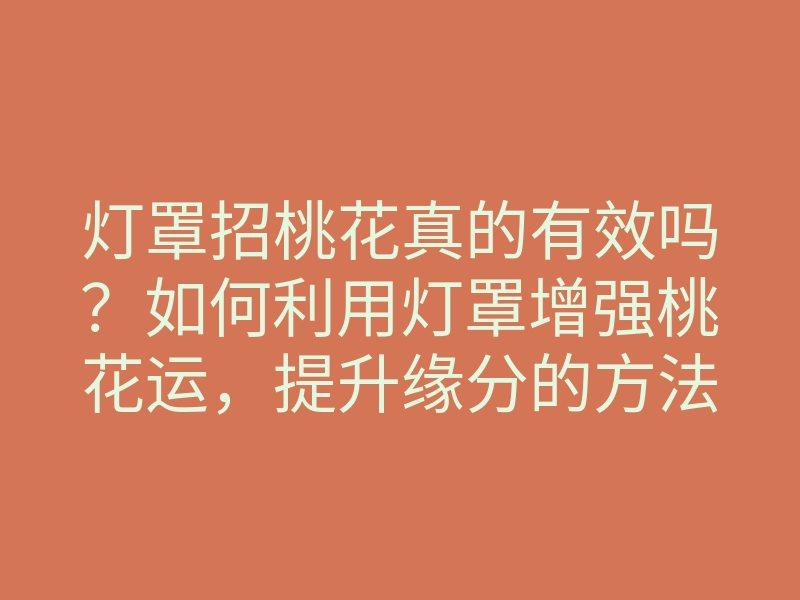 灯罩招桃花真的有效吗?如何利用灯罩增强桃花运,提升缘分的方法