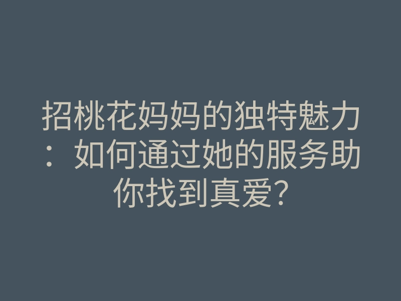 招桃花妈妈的独特魅力:如何通过她的服务助你找到真爱?