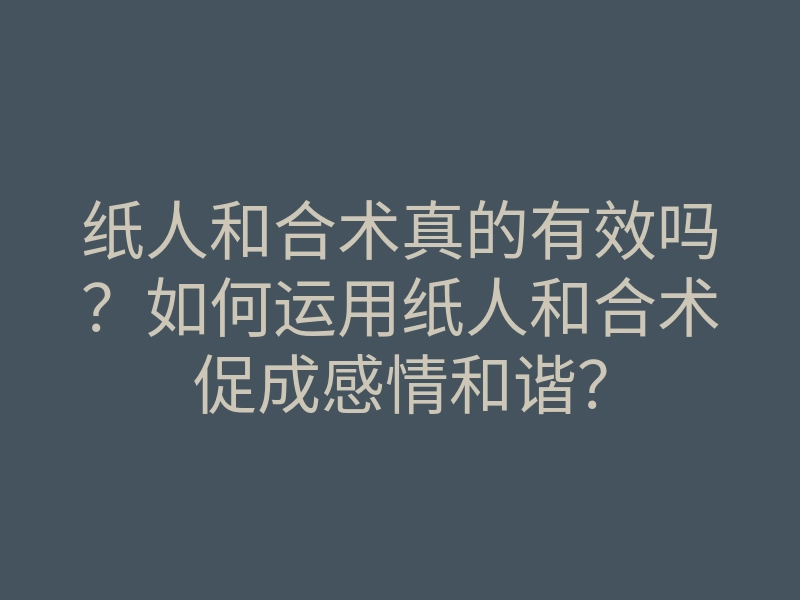 纸人和合术真的有效吗?如何运用纸人和合术促成感情和谐?