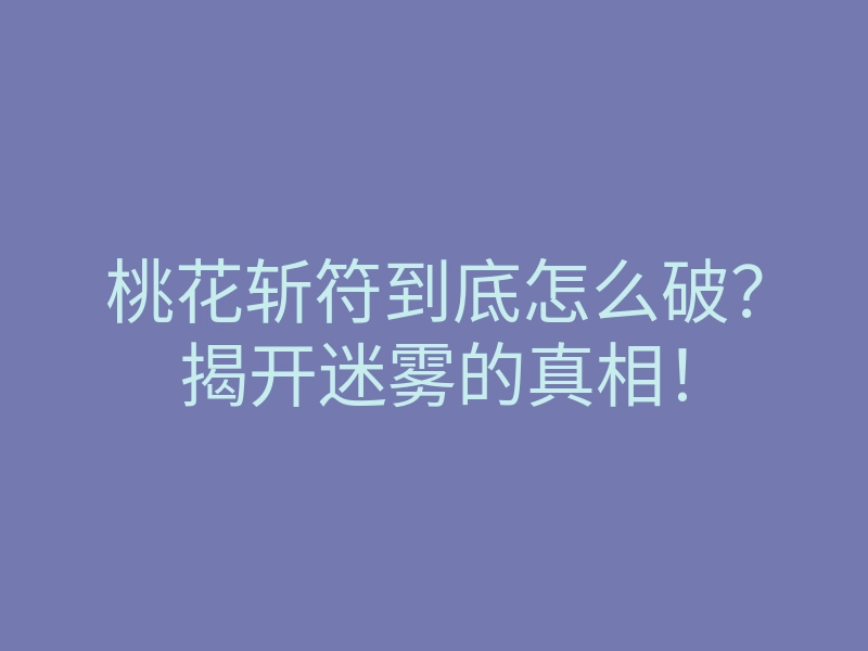 桃花斩符到底怎么破？揭开迷雾的真相！