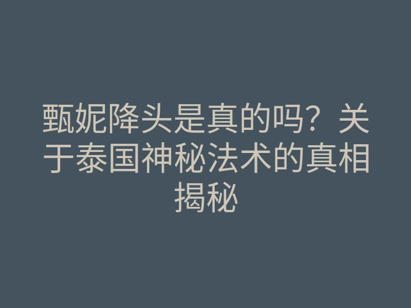 甄妮降头是真的吗？关于泰国神秘法术的真相揭秘