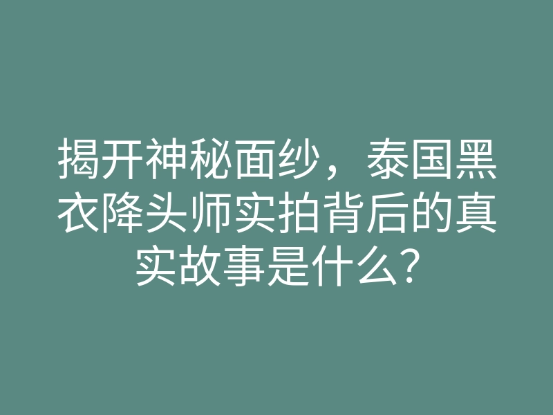 揭开神秘面纱,泰国黑衣降头师实拍背后的真实故事是什么?