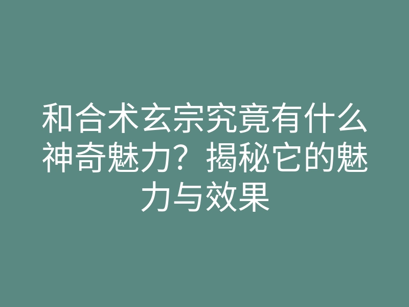和合术玄宗究竟有什么神奇魅力?揭秘它的魅力与效果