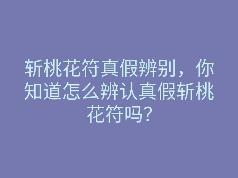 斩桃花符真假辨别,你知道怎么辨认真假斩桃花符吗?