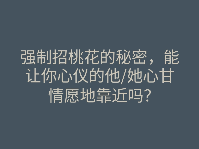 强制招桃花的秘密,能让你心仪的他/她心甘情愿地靠近吗?
