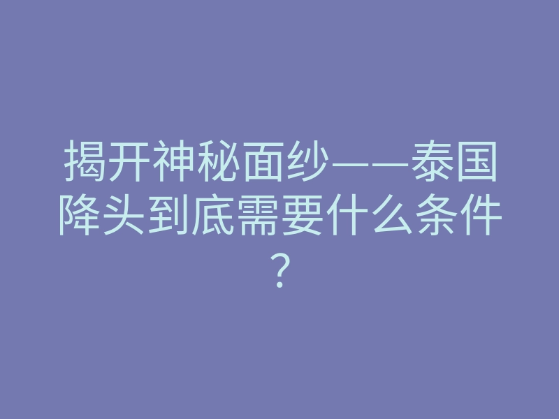 揭开神秘面纱——泰国降头到底需要什么条件?