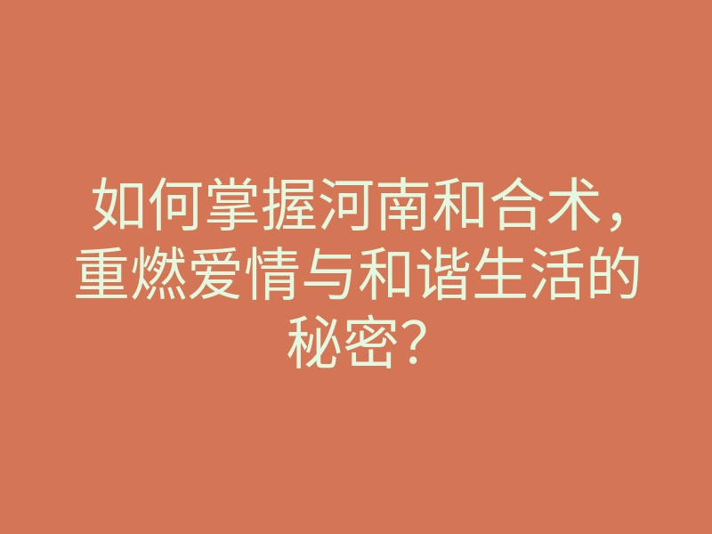 如何掌握河南和合术,重燃爱情与和谐生活的秘密?