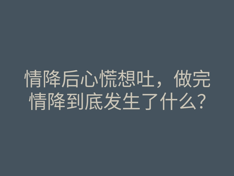 情降后心慌想吐,做完情降到底发生了什么?