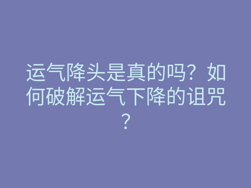 运气降头是真的吗?如何破解运气下降的诅咒?