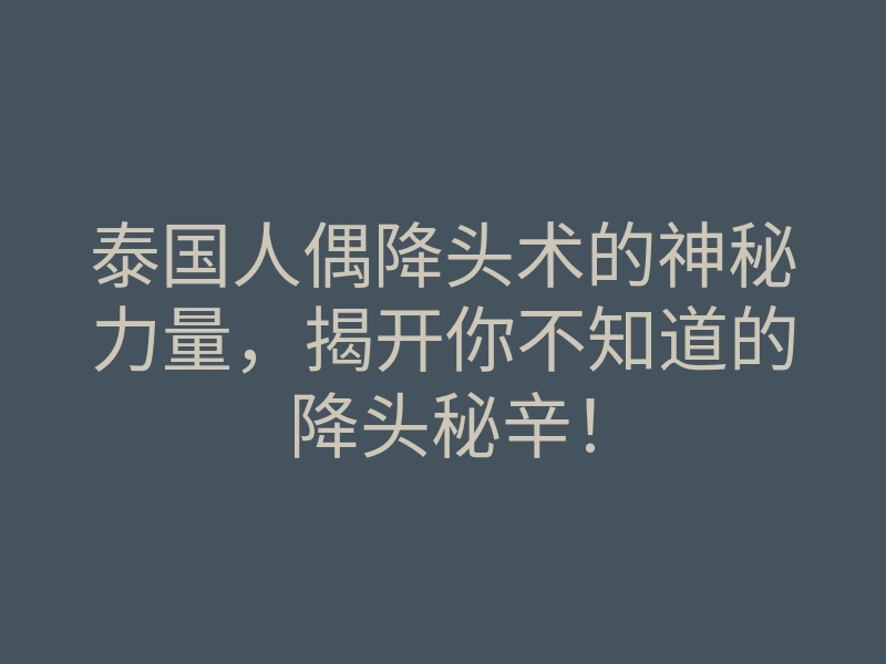 泰国人偶降头术的神秘力量,揭开你不知道的降头秘辛!
