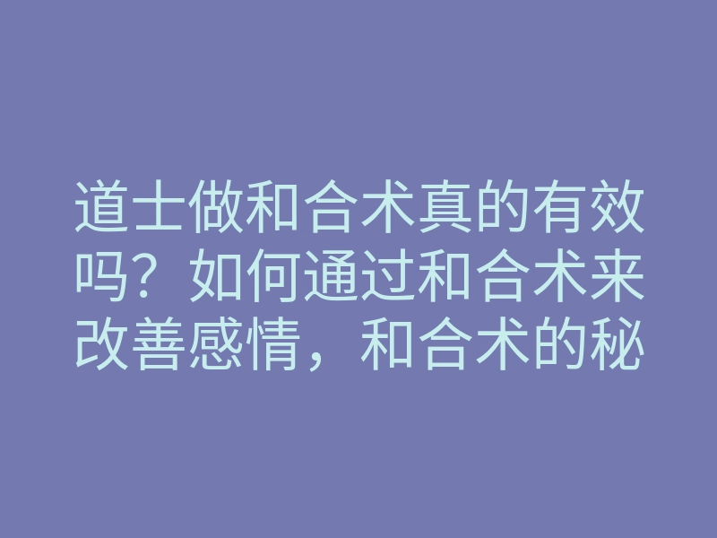 道士做和合术真的有效吗?如何通过和合术来改善感情,和合术的秘密揭晓!