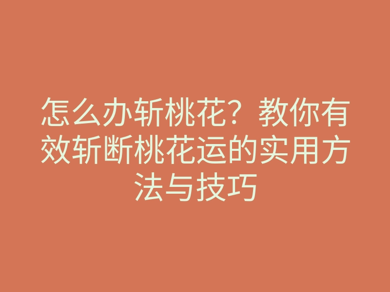 怎么办斩桃花?教你有效斩断桃花运的实用方法与技巧