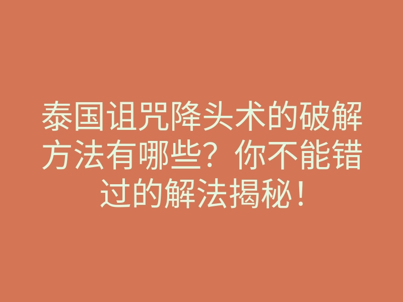 泰国诅咒降头术的破解方法有哪些?你不能错过的解法揭秘!