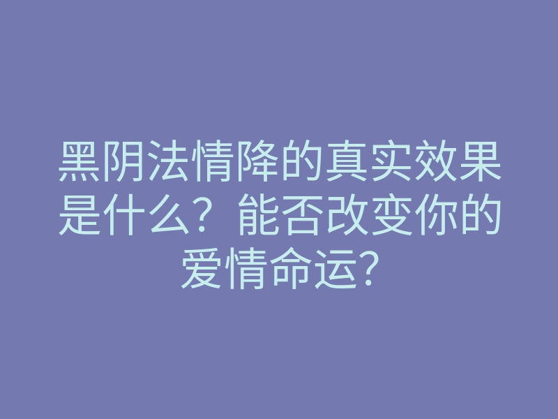 黑阴法情降的真实效果是什么?能否改变你的爱情命运?