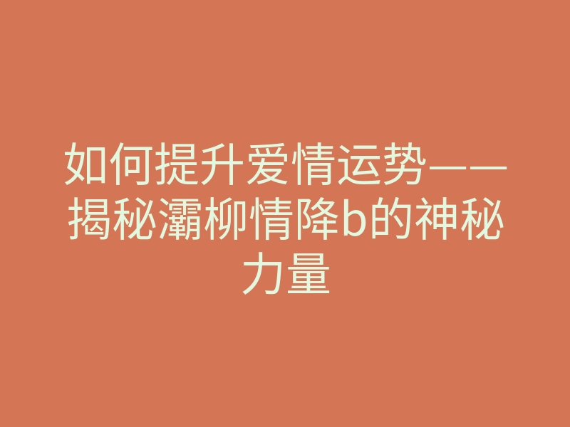 如何提升爱情运势——揭秘灞柳情降b的神秘力量