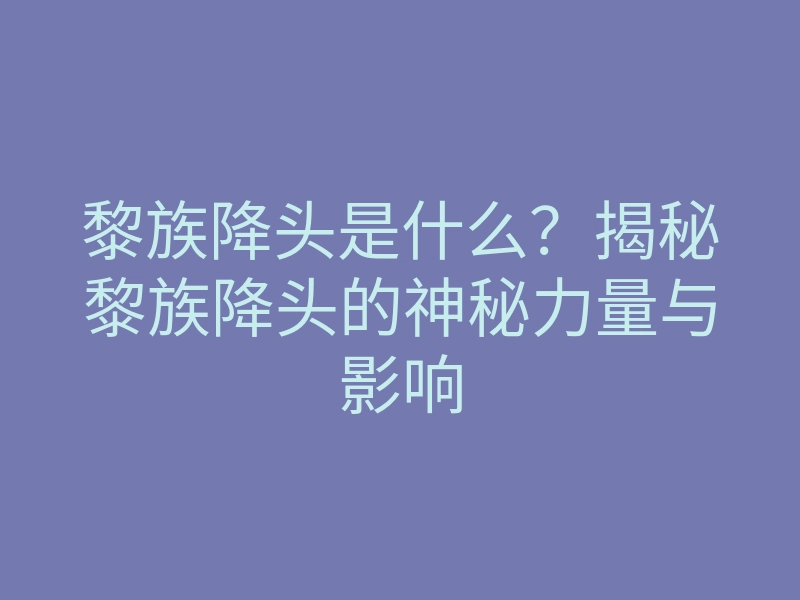 黎族降头是什么?揭秘黎族降头的神秘力量与影响