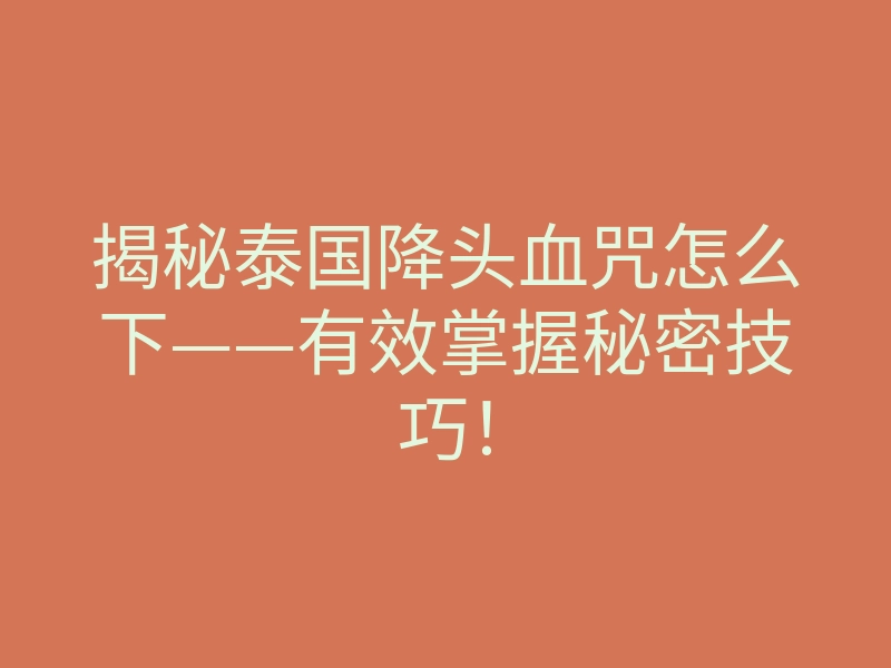 揭秘泰国降头血咒怎么下——有效掌握秘密技巧！