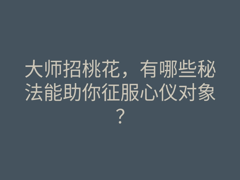 大师招桃花,有哪些秘法能助你征服心仪对象?