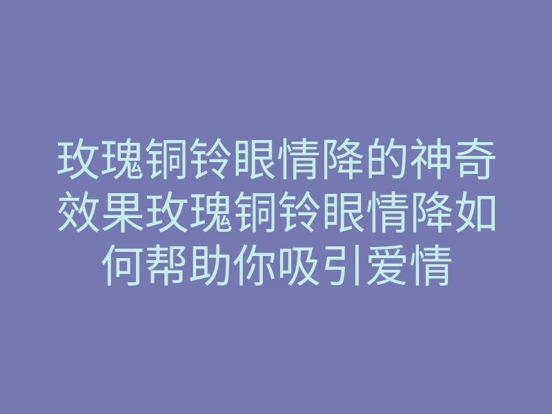 玫瑰铜铃眼情降的神奇效果玫瑰铜铃眼情降如何帮助你吸引爱情