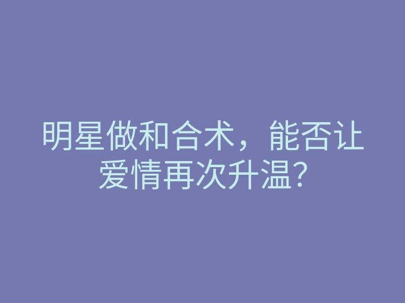 明星做和合术，能否让爱情再次升温？