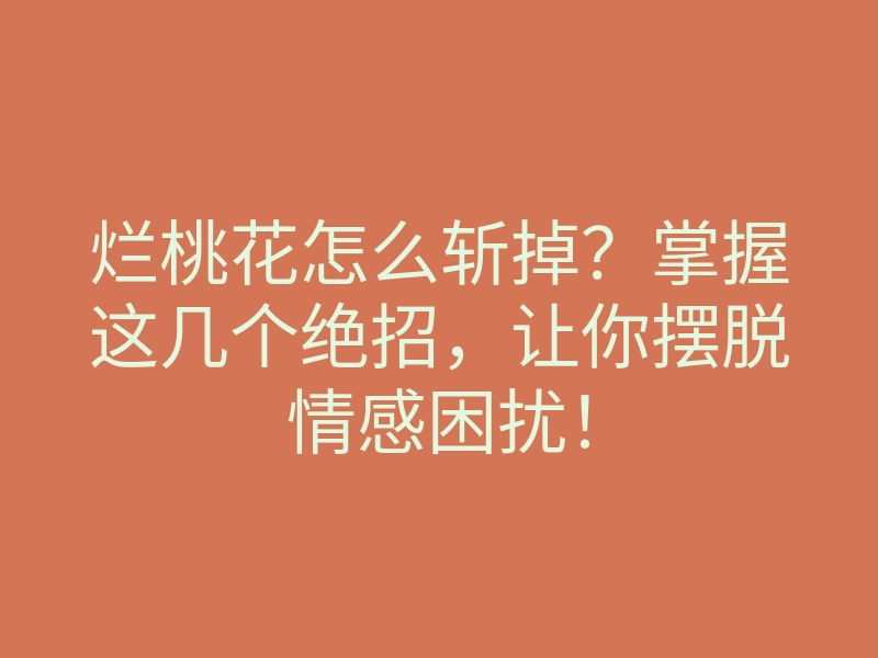 烂桃花怎么斩掉？掌握这几个绝招，让你摆脱情感困扰！