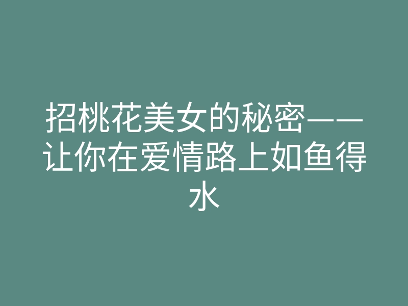 招桃花美女的秘密——让你在爱情路上如鱼得水