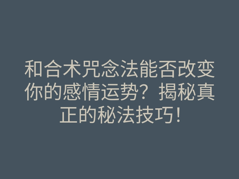 和合术咒念法能否改变你的感情运势?揭秘真正的秘法技巧!