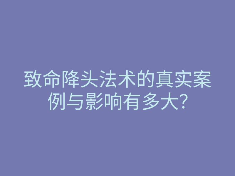 致命降头法术的真实案例与影响有多大?