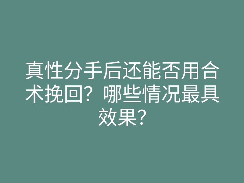 真性分手后还能否用合术挽回?哪些情况最具效果?