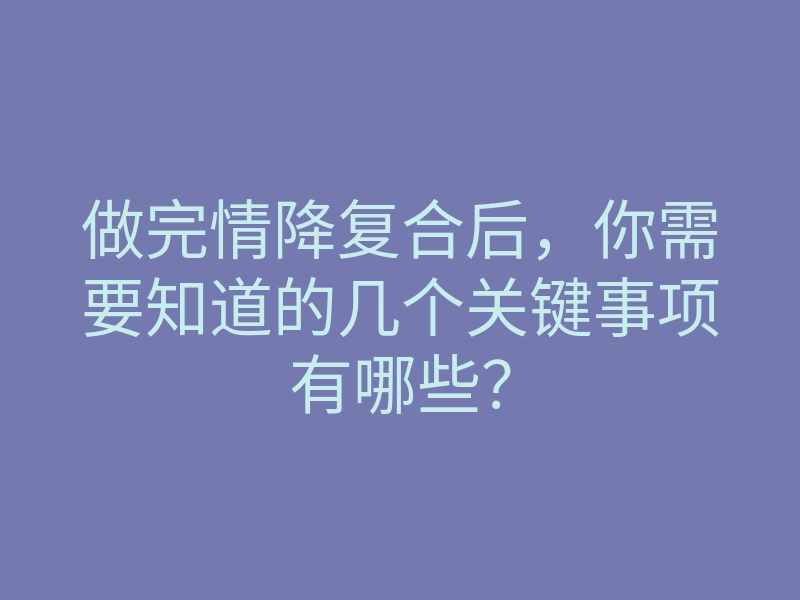 做完情降复合后，你需要知道的几个关键事项有哪些？