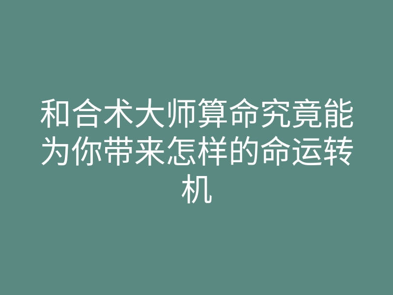 和合术大师算命究竟能为你带来怎样的命运转机