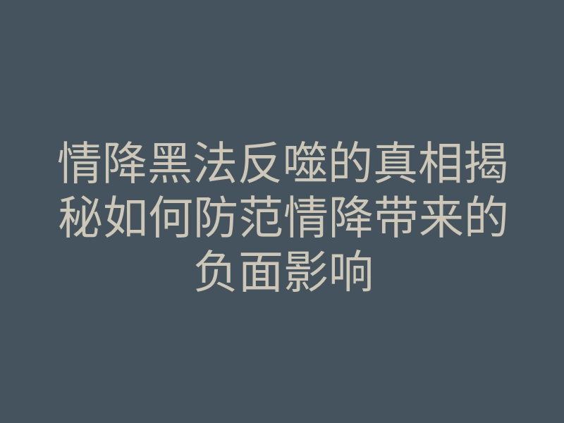 情降黑法反噬的真相揭秘如何防范情降带来的负面影响