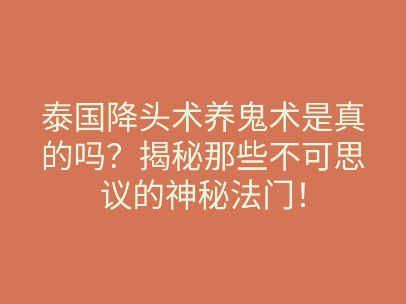 泰国降头术养鬼术是真的吗?揭秘那些不可思议的神秘法门!
