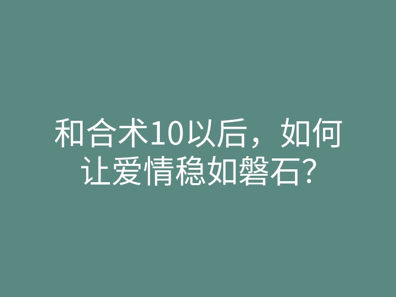 和合术10以后，如何让爱情稳如磐石？