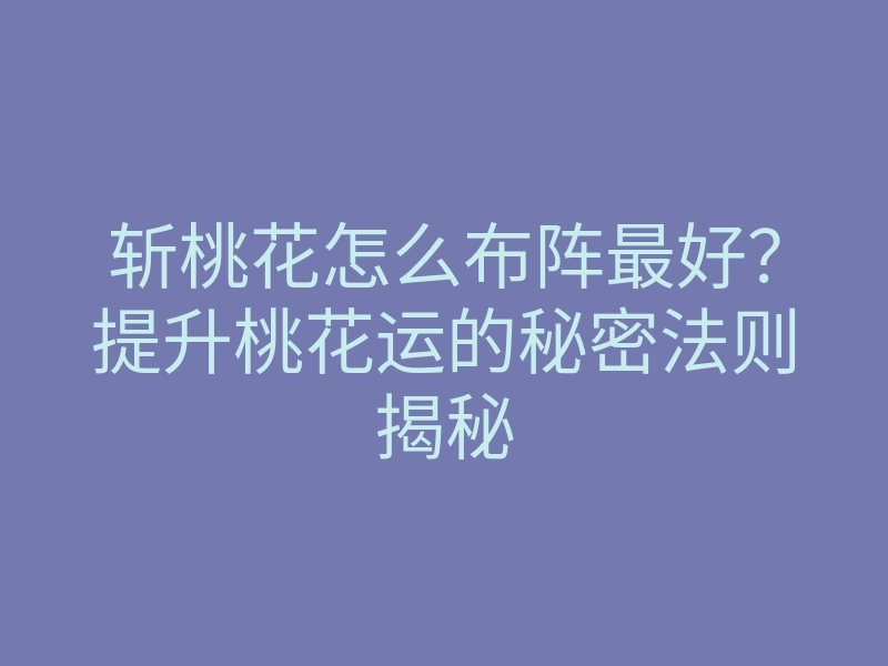 斩桃花怎么布阵最好?提升桃花运的秘密法则揭秘