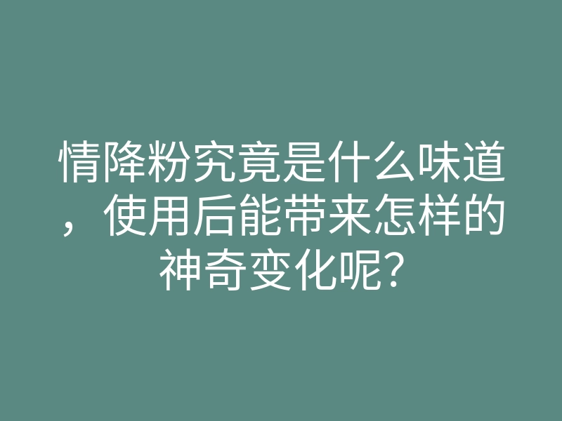 情降粉究竟是什么味道,使用后能带来怎样的神奇变化呢?